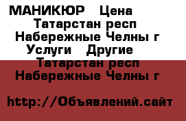 МАНИКЮР › Цена ­ 150 - Татарстан респ., Набережные Челны г. Услуги » Другие   . Татарстан респ.,Набережные Челны г.
